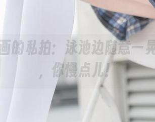 兔玩映画的私拍：泳池边随意一晃，风呀，你慢点儿！